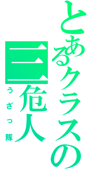 とあるクラスの三危人（うざっ隊）