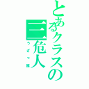 とあるクラスの三危人（うざっ隊）