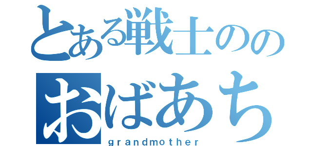 とある戦士ののおばあちゃん（ｇｒａｎｄｍｏｔｈｅｒ）