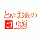 とあるお金のゴリ頭（区熊野屋混行沼田屋）