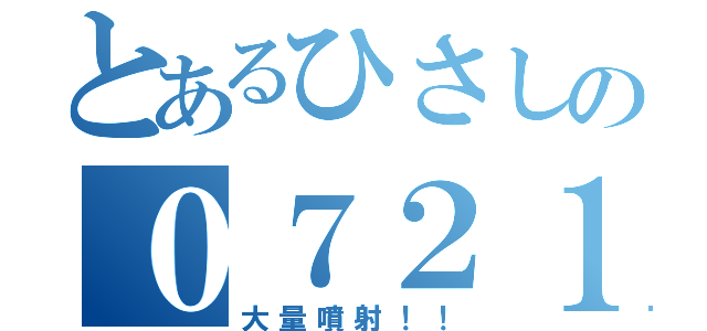 とあるひさしの０７２１（大量噴射！！）