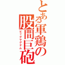 とある軍鶏の股間巨砲（ビッグマグナム）