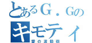 とあるＧ．Ｇのキモティー（愛の波動砲）