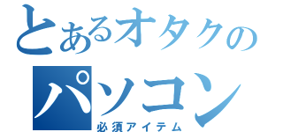 とあるオタクのパソコン（必須アイテム）