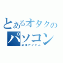 とあるオタクのパソコン（必須アイテム）