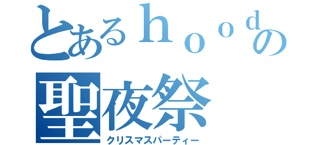 とあるｈｏｏｄの聖夜祭（クリスマスパーティー）