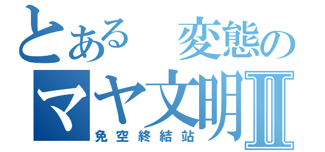 とある 変態のマヤ文明Ⅱ（免空終結站）