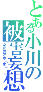 とある小川の被害妄想（ただのアホ（笑））