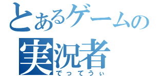 とあるゲームの実況者（でってうぃ）