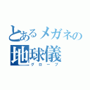 とあるメガネの地球儀（グローブ）