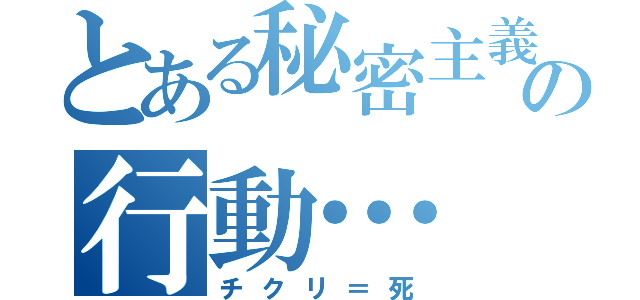 とある秘密主義の行動…（チクリ＝死）