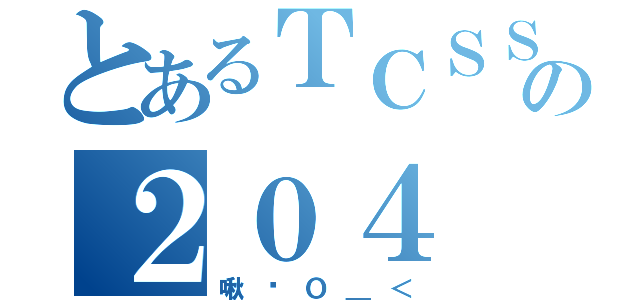 とあるＴＣＳＳＨの２０４（啾咪Ｏ＿＜）