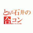 とある石井の合コン（激ブス大決戦）