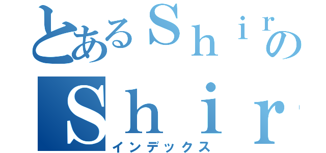 とあるＳｈｉｒａｆｕｎｅのＳｈｉｒａｆｕｎｅ（インデックス）