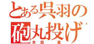 とある呉羽の砲丸投げ（木田　渚）