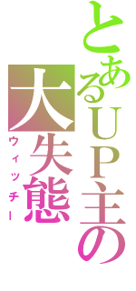 とあるＵＰ主の大失態（ウィッチー）