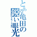 とある亀田の鋭い眼光（やばっ！マジ怖い）