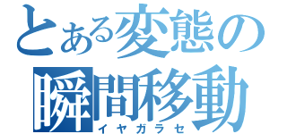 とある変態の瞬間移動（イヤガラセ）