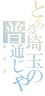 とある埼玉の普通じゃない（変な人）