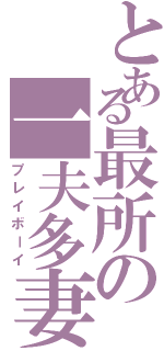 とある最所の一夫多妻（プレイボーイ）