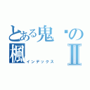 とある鬼淚の楓 Ⅱ（インデックス）