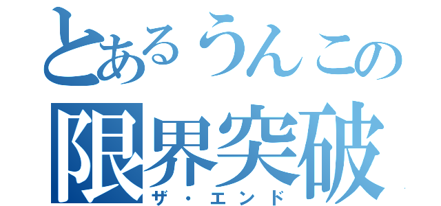 とあるうんこの限界突破（ザ・エンド）