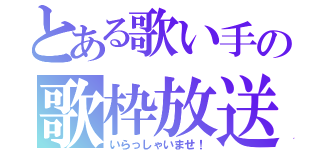 とある歌い手の歌枠放送（いらっしゃいませ！）