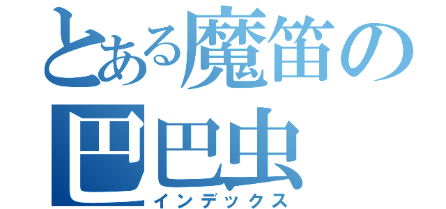 とある魔笛の巴巴虫（インデックス）