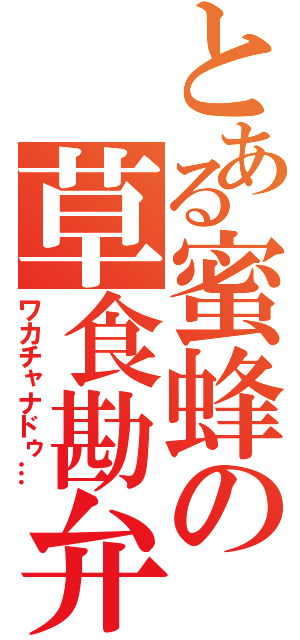 とある蜜蜂の草食勘弁（ワカチャナドゥ…）