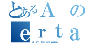 とあるＡのｅｒｔａｉｎ（Ｓｃｉｅｎｔｉｆｉｃ Ｂｕｇ Ｚａｐｐｅｒ）