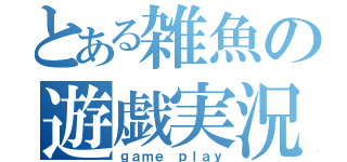 とある雑魚の遊戯実況（ｇａｍｅ ｐｌａｙ）