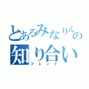 とあるみなりんの知り合い（フレンド）