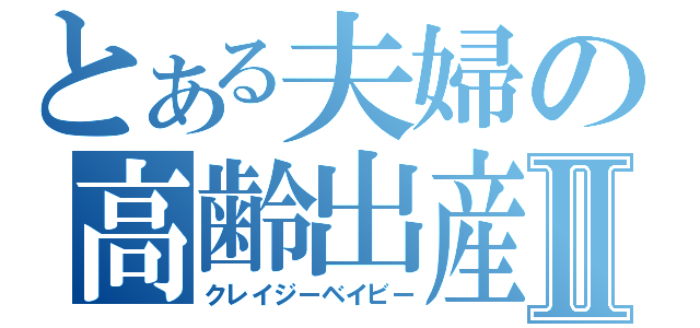 とある夫婦の高齢出産Ⅱ（クレイジーベイビー）