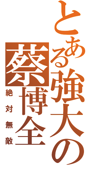 とある強大の蔡博全Ⅱ（絶対無敵）