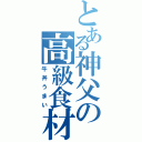 とある神父の高級食材（牛丼うまい）