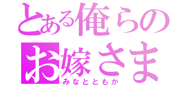 とある俺らのお嫁さま（みなとともか）