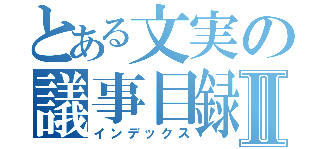 とある文実の議事目録Ⅱ（インデックス）