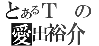 とあるＴの愛出裕介（）