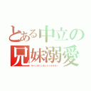 とある中立の兄妹溺愛（ヤーッホーッホットゥラララー）