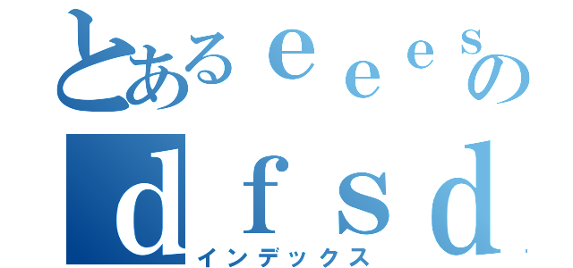 とあるｅｅｅｓのｄｆｓｄｆｓｄｆ（インデックス）