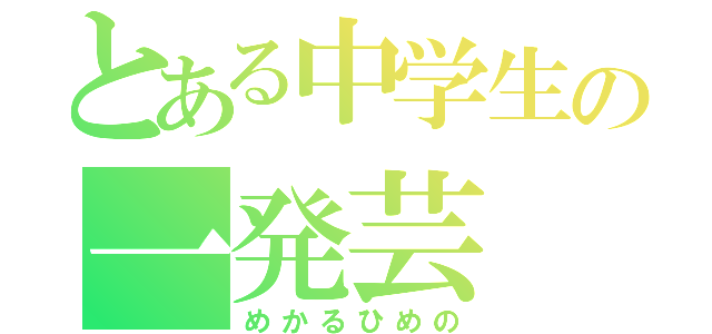 とある中学生の一発芸（めかるひめの）