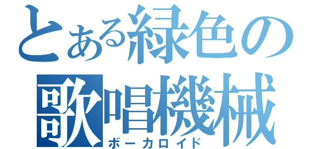 とある緑色の歌唱機械（ボーカロイド）