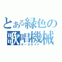 とある緑色の歌唱機械（ボーカロイド）