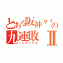 とある阪神タイガースの九連敗Ⅱ（インデックス）