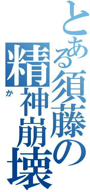 とある須藤の精神崩壊（か）