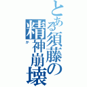 とある須藤の精神崩壊（か）