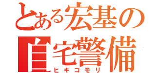 とある宏基の自宅警備（ヒキコモリ）