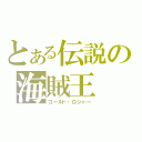 とある伝説の海賊王（ゴールド・ロジャー）