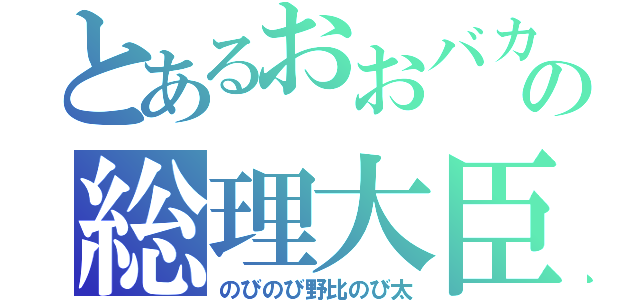 とあるおおバカの総理大臣（のびのび野比のび太）