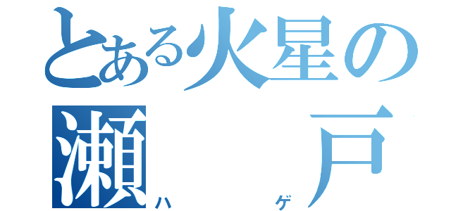 とある火星の瀬  戸（ハゲ）